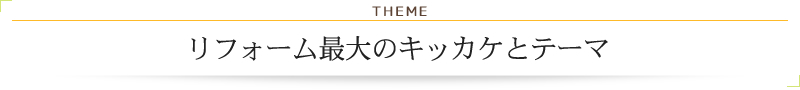 リフォーム最大のキッカケとテーマ