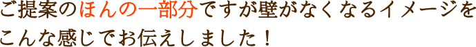 ご提案のほんの一部分ですが壁がなくなるイメージをこんな感じでお伝えしました！