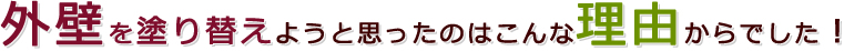 外壁を塗り替えようと思ったのはこんな理由からでした！