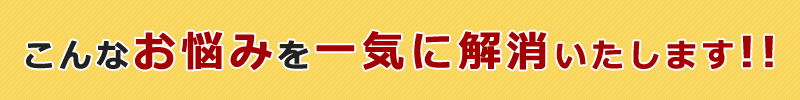 こんなお悩みを一気に解消いたします!!