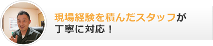 現場経験を積んだ仕事の分かるスタッフが丁寧に対応