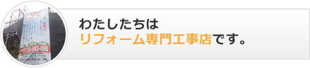 私たちはリフォーム専門工事店です