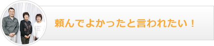 頼んでよかったといわれたい